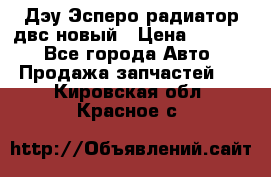 Дэу Эсперо радиатор двс новый › Цена ­ 2 300 - Все города Авто » Продажа запчастей   . Кировская обл.,Красное с.